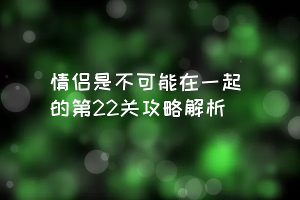 情侣是不可能在一起的第22关攻略解析