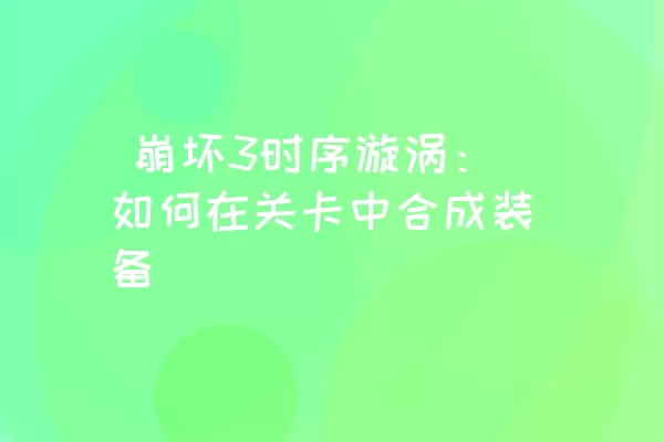  崩坏3时序漩涡：如何在关卡中合成装备