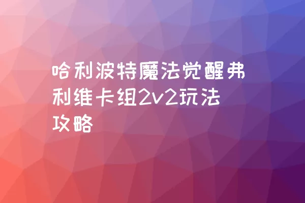 哈利波特魔法觉醒弗利维卡组2v2玩法攻略