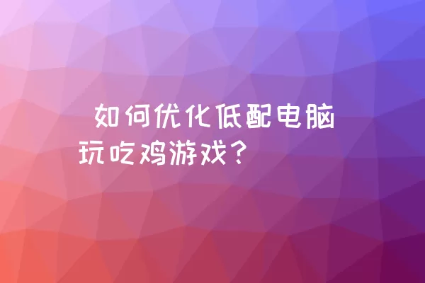  如何优化低配电脑玩吃鸡游戏？