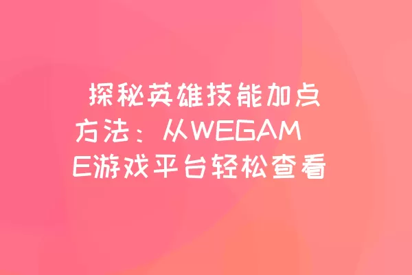  探秘英雄技能加点方法：从WEGAME游戏平台轻松查看