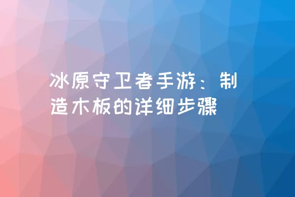 冰原守卫者手游：制造木板的详细步骤